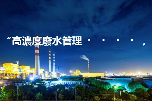 “高濃度廢水管理，綠色環(huán)保新篇章”